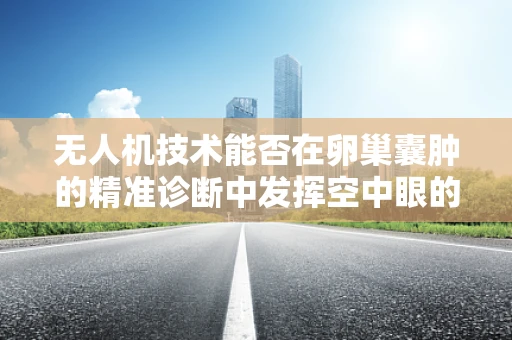 无人机技术能否在卵巢囊肿的精准诊断中发挥空中眼的作用？