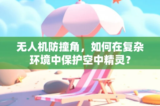 无人机防撞角，如何在复杂环境中保护空中精灵？