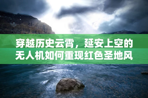 穿越历史云霄，延安上空的无人机如何重现红色圣地风采？