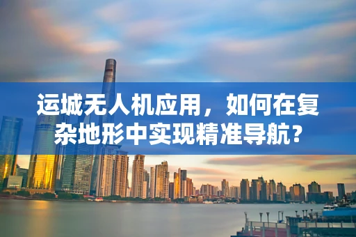 运城无人机应用，如何在复杂地形中实现精准导航？
