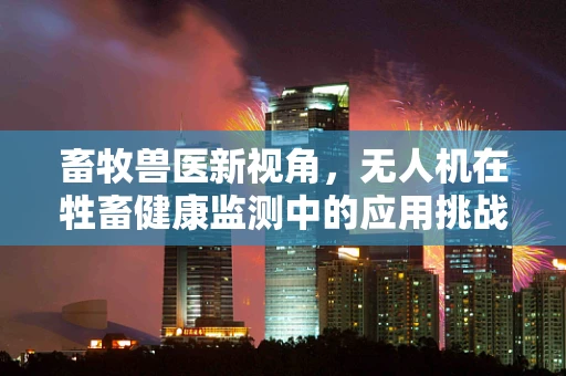 畜牧兽医新视角，无人机在牲畜健康监测中的应用挑战