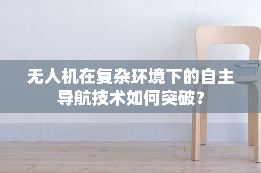 无人机在复杂环境下的自主导航技术如何突破？