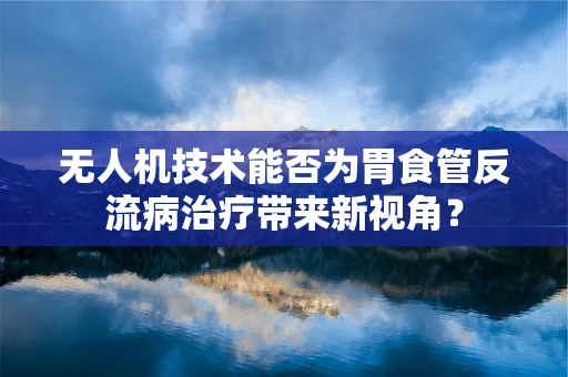 无人机技术能否为胃食管反流病治疗带来新视角？