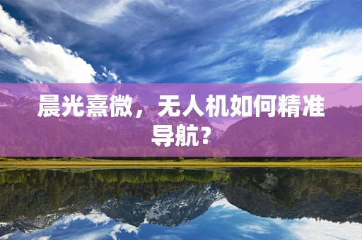 晨光熹微，无人机如何精准导航？