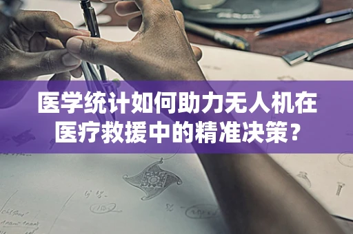 医学统计如何助力无人机在医疗救援中的精准决策？