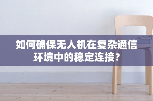 如何确保无人机在复杂通信环境中的稳定连接？
