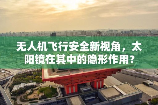 无人机飞行安全新视角，太阳镜在其中的隐形作用？