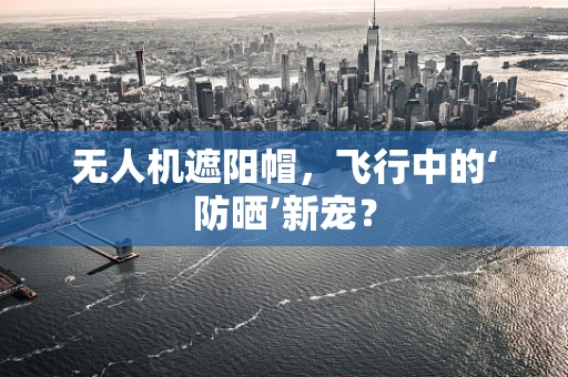 无人机遮阳帽，飞行中的‘防晒’新宠？