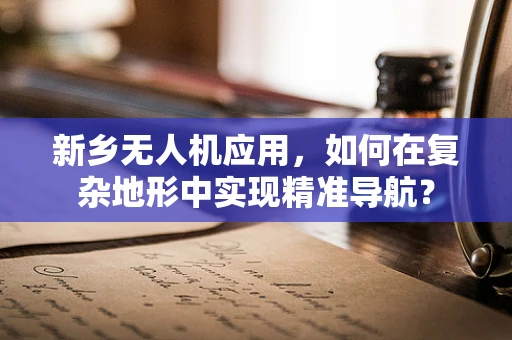 新乡无人机应用，如何在复杂地形中实现精准导航？