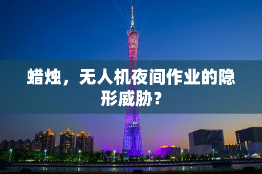 蜡烛，无人机夜间作业的隐形威胁？