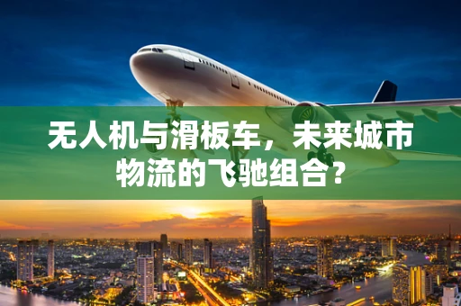无人机与滑板车，未来城市物流的飞驰组合？