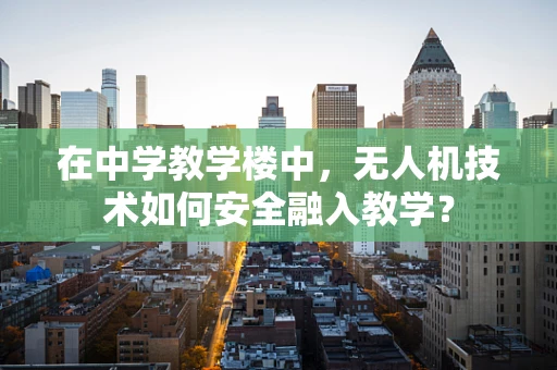 在中学教学楼中，无人机技术如何安全融入教学？