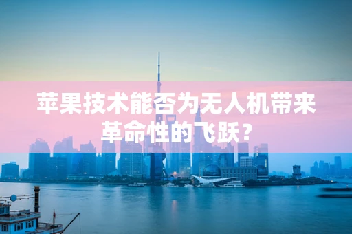 苹果技术能否为无人机带来革命性的飞跃？