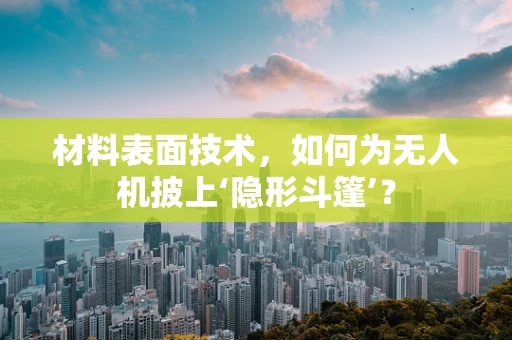 材料表面技术，如何为无人机披上‘隐形斗篷’？