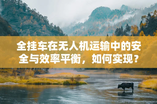 全挂车在无人机运输中的安全与效率平衡，如何实现？