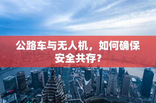 公路车与无人机，如何确保安全共存？