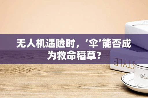 无人机遇险时，‘伞’能否成为救命稻草？