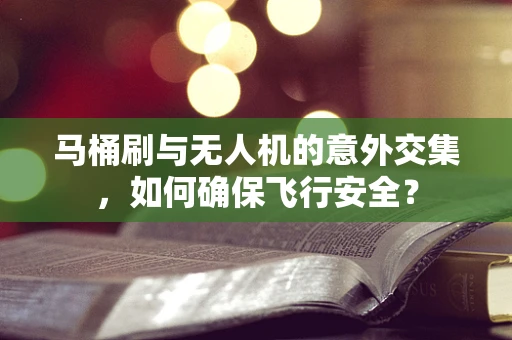 马桶刷与无人机的意外交集，如何确保飞行安全？