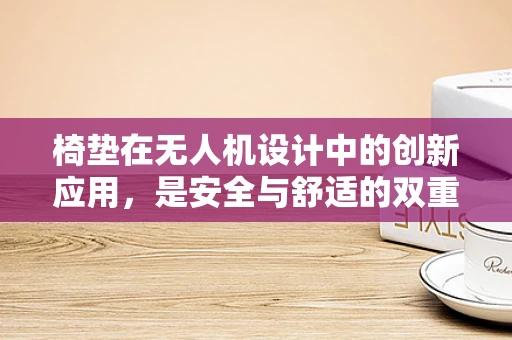 椅垫在无人机设计中的创新应用，是安全与舒适的双重保障吗？
