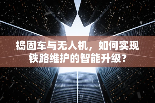 捣固车与无人机，如何实现铁路维护的智能升级？
