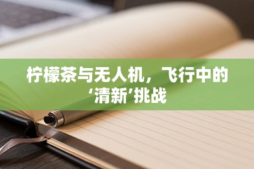 柠檬茶与无人机，飞行中的‘清新’挑战