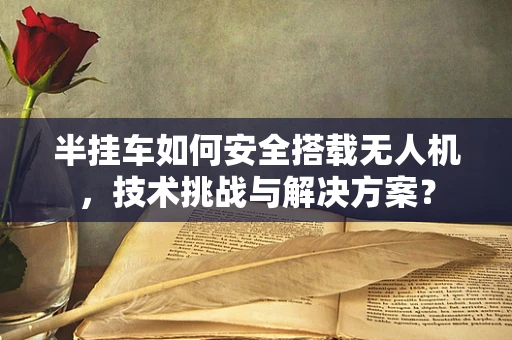 半挂车如何安全搭载无人机，技术挑战与解决方案？