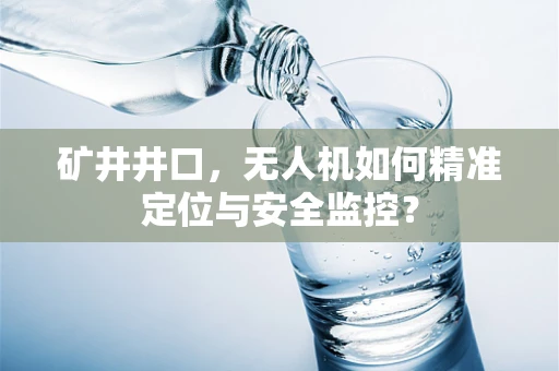 矿井井口，无人机如何精准定位与安全监控？