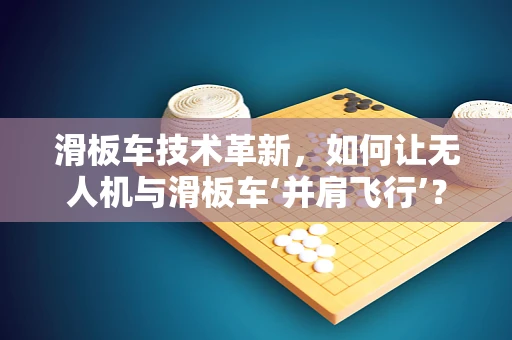 滑板车技术革新，如何让无人机与滑板车‘并肩飞行’？