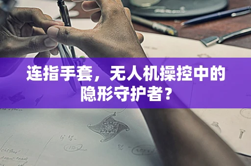 连指手套，无人机操控中的隐形守护者？