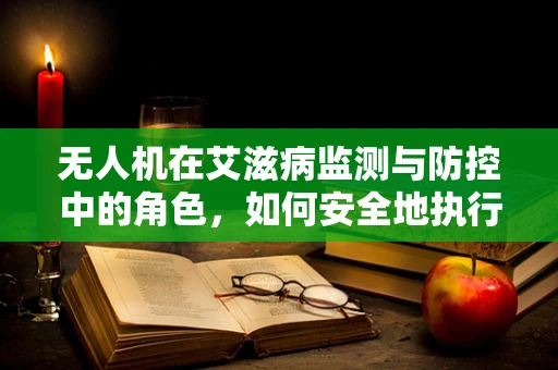 无人机在艾滋病监测与防控中的角色，如何安全地执行任务？
