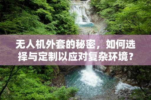 无人机外套的秘密，如何选择与定制以应对复杂环境？