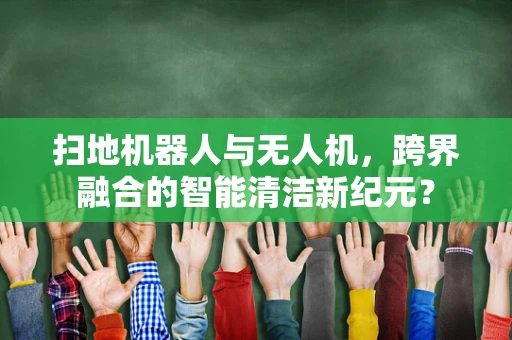 扫地机器人与无人机，跨界融合的智能清洁新纪元？