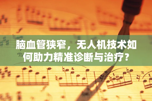 脑血管狭窄，无人机技术如何助力精准诊断与治疗？