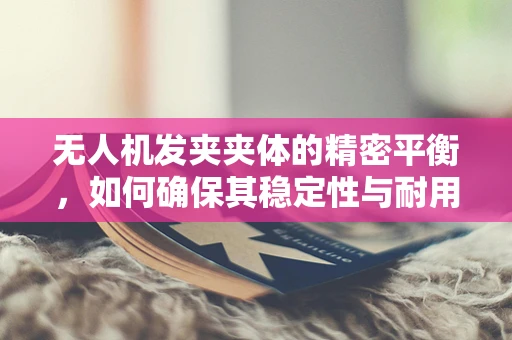 无人机发夹夹体的精密平衡，如何确保其稳定性与耐用性？