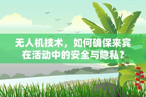 无人机技术，如何确保来宾在活动中的安全与隐私？