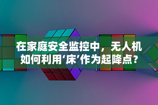 在家庭安全监控中，无人机如何利用‘床’作为起降点？