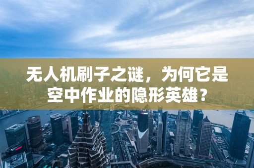 无人机刷子之谜，为何它是空中作业的隐形英雄？