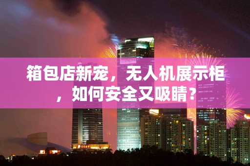 箱包店新宠，无人机展示柜，如何安全又吸睛？
