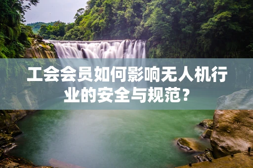 工会会员如何影响无人机行业的安全与规范？