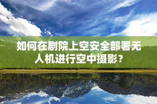 如何在剧院上空安全部署无人机进行空中摄影？
