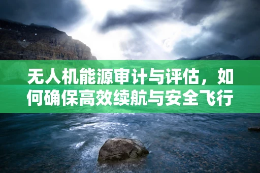 无人机能源审计与评估，如何确保高效续航与安全飞行？