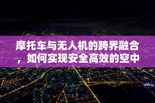 摩托车与无人机的跨界融合，如何实现安全高效的空中运输？