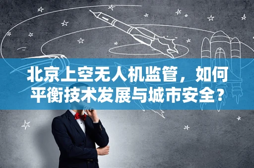 北京上空无人机监管，如何平衡技术发展与城市安全？