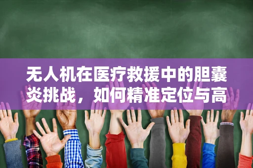 无人机在医疗救援中的胆囊炎挑战，如何精准定位与高效运输？