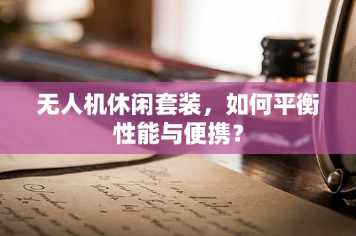 无人机休闲套装，如何平衡性能与便携？