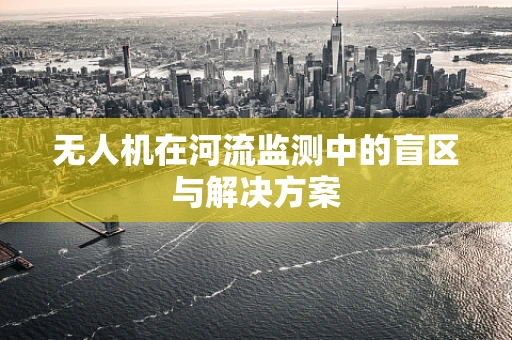 无人机在河流监测中的盲区与解决方案