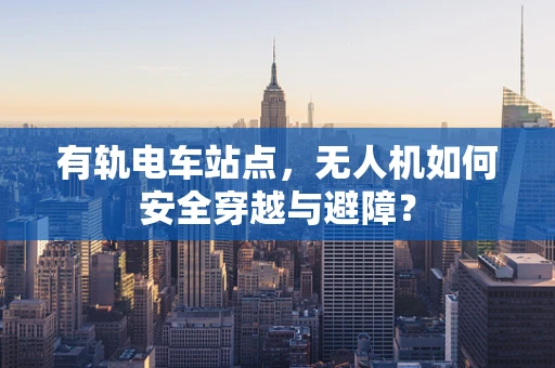 有轨电车站点，无人机如何安全穿越与避障？