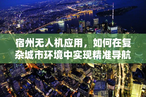 宿州无人机应用，如何在复杂城市环境中实现精准导航？