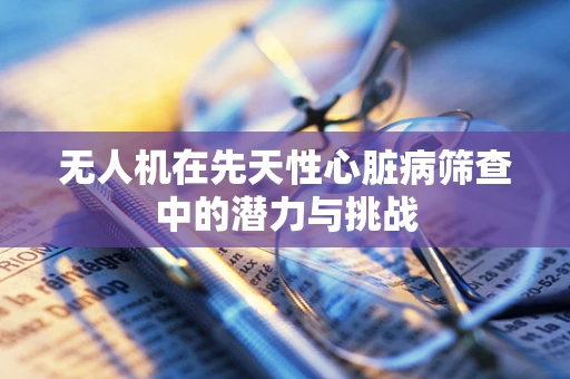 无人机在先天性心脏病筛查中的潜力与挑战
