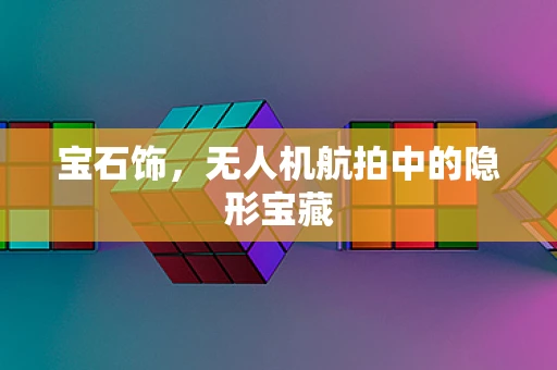 宝石饰，无人机航拍中的隐形宝藏